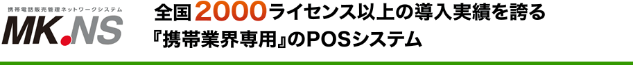 携帯電話販売管理ネットワークシステム MK.NS 全国2000台以上の導入実績を誇る「携帯業界専用」のPOSシステム