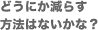 どうにか減らす方法はないかな？